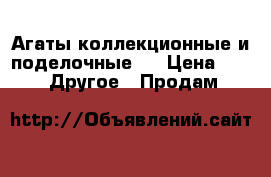 Агаты коллекционные и поделочные.  › Цена ­ 300 -  Другое » Продам   